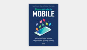 Biznes w świecie mobile. Jak zaprojektować, wykonać i wypromować aplikację mobilną